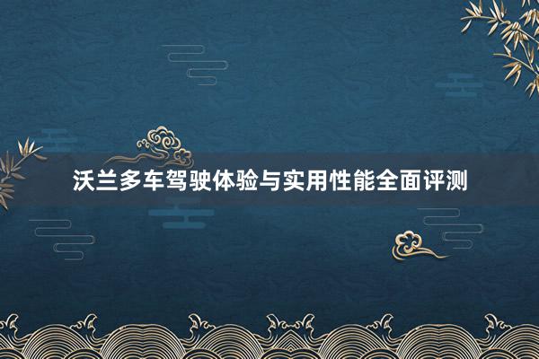 沃兰多车驾驶体验与实用性能全面评测